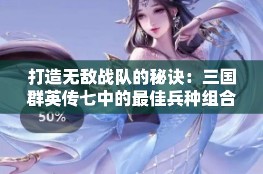 打造无敌战队的秘诀：三国群英传七中的最佳兵种组合探究