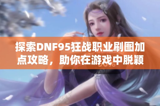 探索DNF95狂战职业刷图加点攻略，助你在游戏中脱颖而出