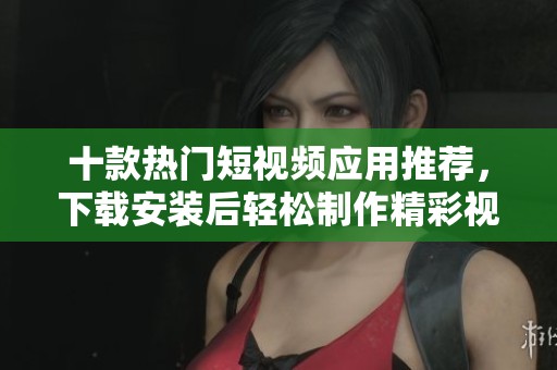 十款热门短视频应用推荐，下载安装后轻松制作精彩视频内容