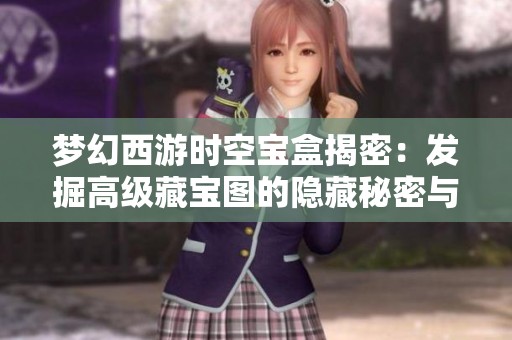 梦幻西游时空宝盒揭密：发掘高级藏宝图的隐藏秘密与全新挑战