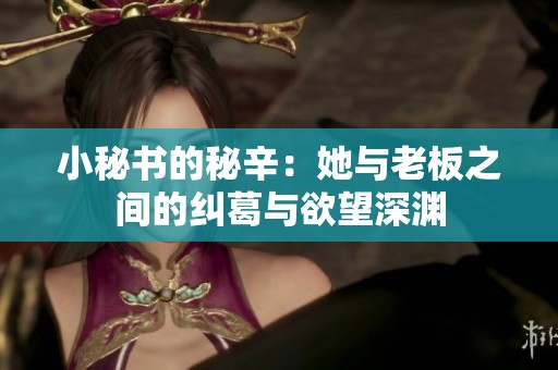 小秘书的秘辛：她与老板之间的纠葛与欲望深渊