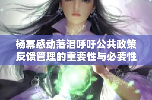 杨幂感动落泪呼吁公共政策反馈管理的重要性与必要性