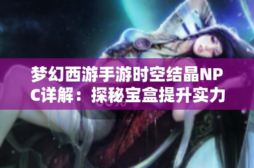 梦幻西游手游时空结晶NPC详解：探秘宝盒提升实力的关键技巧