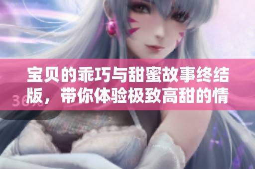宝贝的乖巧与甜蜜故事终结版，带你体验极致高甜的情感旅程