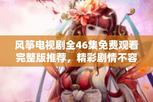 风筝电视剧全46集免费观看完整版推荐，精彩剧情不容错过