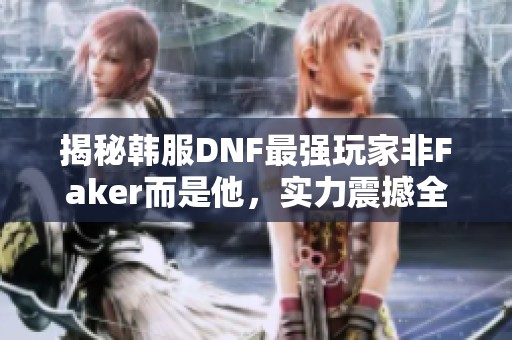 揭秘韩服DNF最强玩家非Faker而是他，实力震撼全网