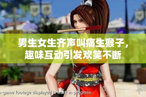 男生女生齐声叫痛生猴子，趣味互动引发欢笑不断