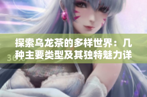 探索乌龙茶的多样世界：几种主要类型及其独特魅力详解