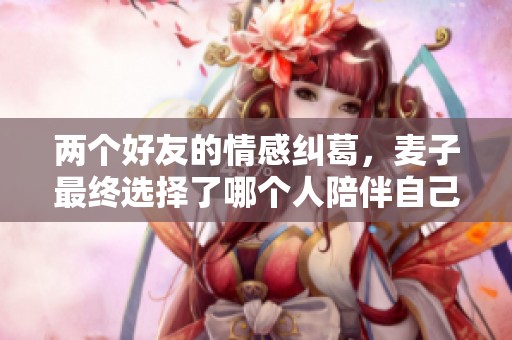 两个好友的情感纠葛，麦子最终选择了哪个人陪伴自己人生的旅程
