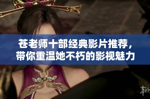 苍老师十部经典影片推荐，带你重温她不朽的影视魅力与精彩瞬间