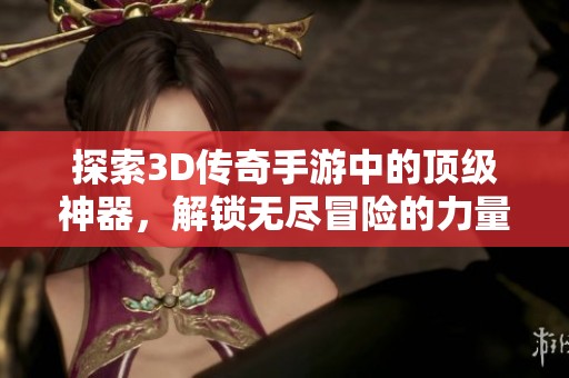 探索3D传奇手游中的顶级神器，解锁无尽冒险的力量与魅力