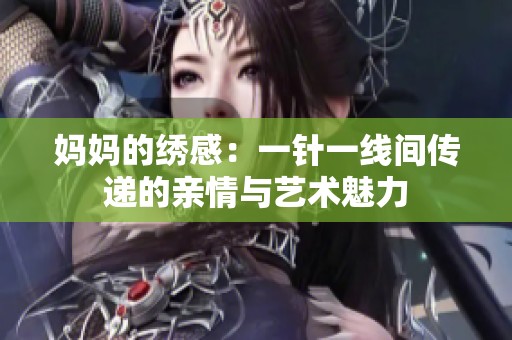 妈妈的绣感：一针一线间传递的亲情与艺术魅力