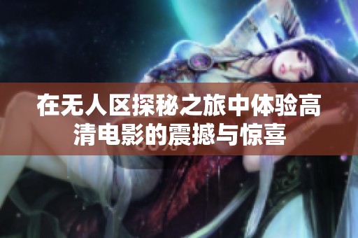 在无人区探秘之旅中体验高清电影的震撼与惊喜