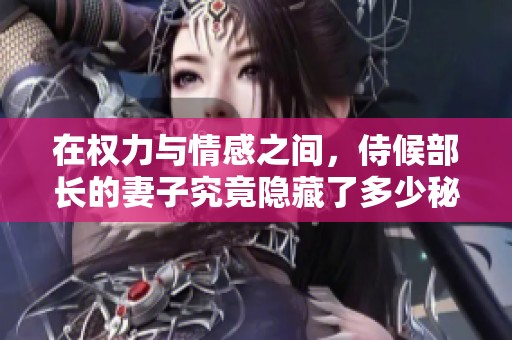 在权力与情感之间，侍候部长的妻子究竟隐藏了多少秘密