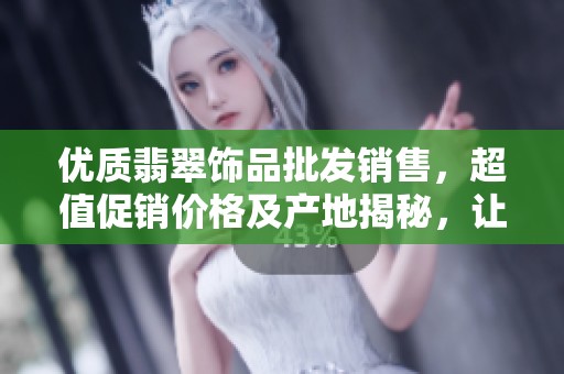 优质翡翠饰品批发销售，超值促销价格及产地揭秘，让您一览无余
