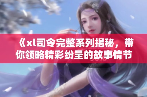 《xl司令完整系列揭秘，带你领略精彩纷呈的故事情节与角色发展》