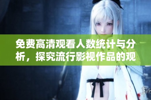 免费高清观看人数统计与分析，探究流行影视作品的观看热潮