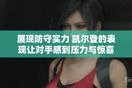展现防守实力 凯尔登的表现让对手感到压力与惊喜