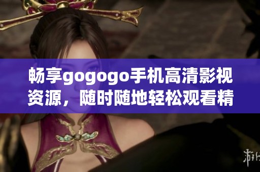 畅享gogogo手机高清影视资源，随时随地轻松观看精彩内容