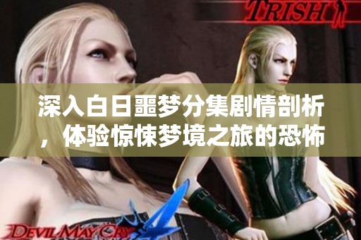 深入白日噩梦分集剧情剖析，体验惊悚梦境之旅的恐怖魅力