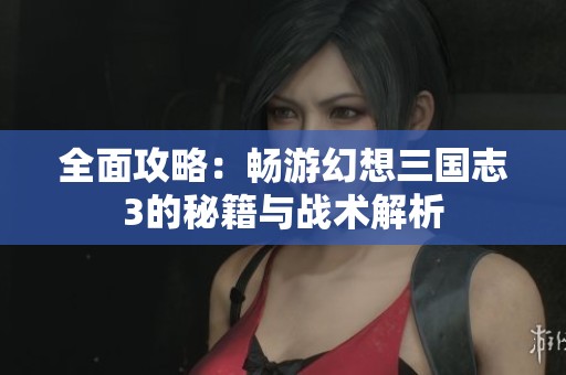 全面攻略：畅游幻想三国志3的秘籍与战术解析