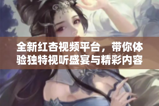 全新红杏视频平台，带你体验独特视听盛宴与精彩内容推荐