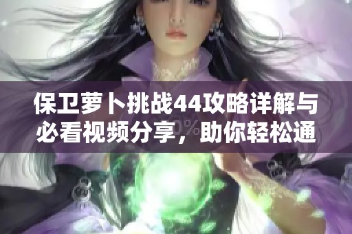 保卫萝卜挑战44攻略详解与必看视频分享，助你轻松通关