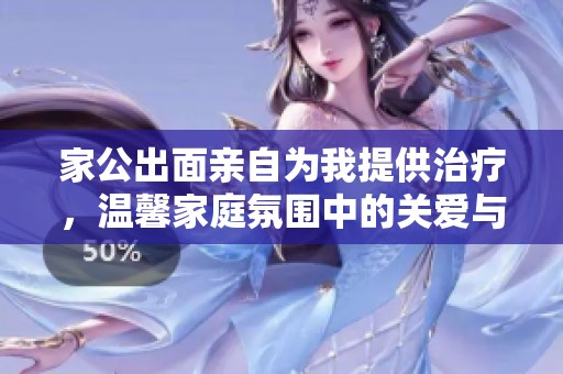 家公出面亲自为我提供治疗，温馨家庭氛围中的关爱与支持