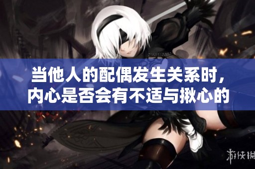 当他人的配偶发生关系时，内心是否会有不适与揪心的感觉呢