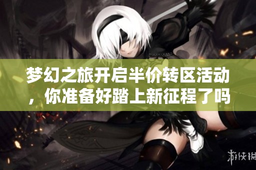 梦幻之旅开启半价转区活动，你准备好踏上新征程了吗