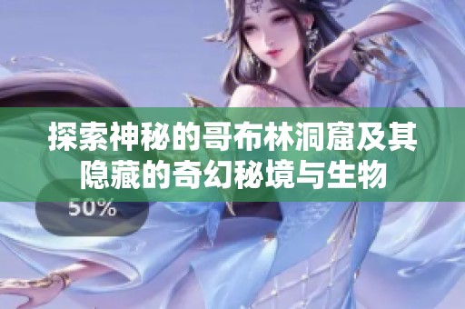 探索神秘的哥布林洞窟及其隐藏的奇幻秘境与生物