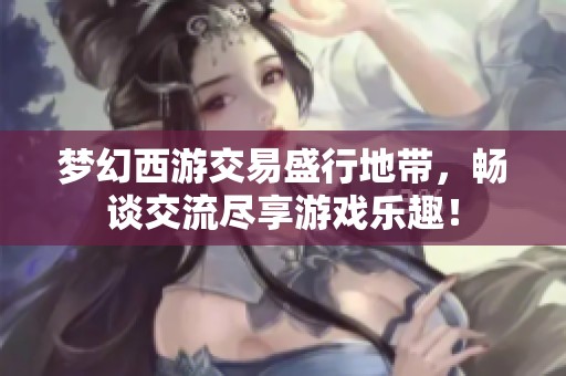 梦幻西游交易盛行地带，畅谈交流尽享游戏乐趣！