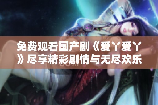 免费观看国产剧《爱丫爱丫》尽享精彩剧情与无尽欢乐的最佳选择