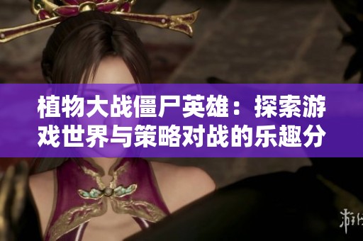 植物大战僵尸英雄：探索游戏世界与策略对战的乐趣分享与讨论平台