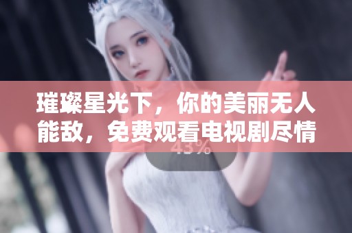 璀璨星光下，你的美丽无人能敌，免费观看电视剧尽情追剧