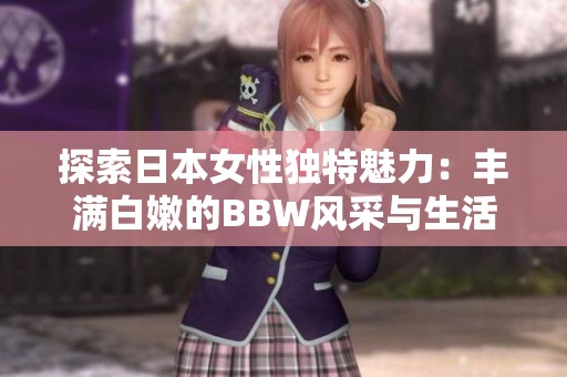 探索日本女性独特魅力：丰满白嫩的BBW风采与生活分享