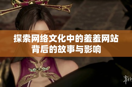 探索网络文化中的羞羞网站背后的故事与影响