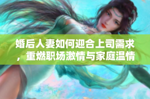 婚后人妻如何迎合上司需求，重燃职场激情与家庭温情