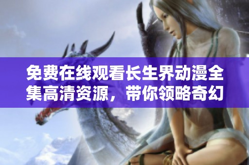 免费在线观看长生界动漫全集高清资源，带你领略奇幻世界魅力