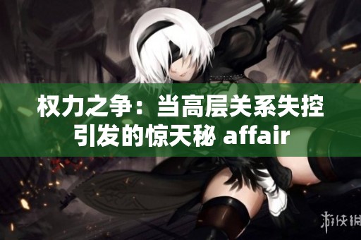 权力之争：当高层关系失控引发的惊天秘 affair