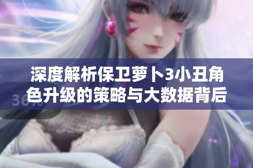 深度解析保卫萝卜3小丑角色升级的策略与大数据背后故事