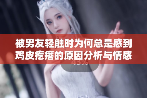 被男友轻触时为何总是感到鸡皮疙瘩的原因分析与情感解读