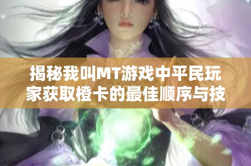 揭秘我叫MT游戏中平民玩家获取橙卡的最佳顺序与技巧