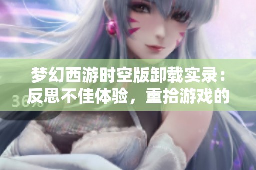 梦幻西游时空版卸载实录：反思不佳体验，重拾游戏的快乐时光