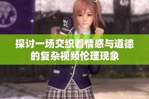 探讨一场交织着情感与道德的复杂视频伦理现象