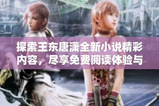 探索王东唐潇全新小说精彩内容，尽享免费阅读体验与精彩情节揭秘
