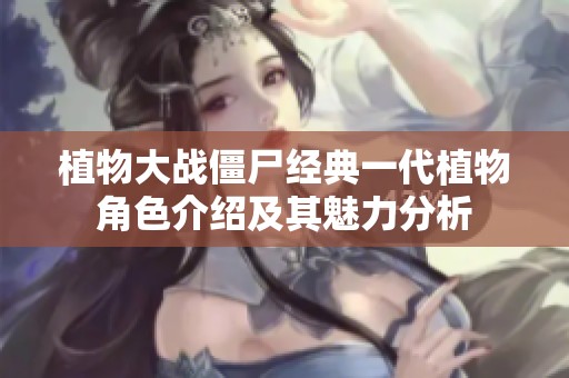 植物大战僵尸经典一代植物角色介绍及其魅力分析