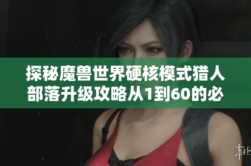 探秘魔兽世界硬核模式猎人部落升级攻略从1到60的必备技巧