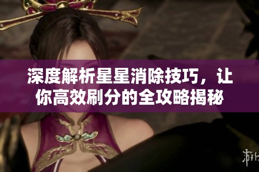 深度解析星星消除技巧，让你高效刷分的全攻略揭秘