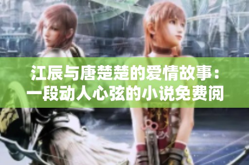 江辰与唐楚楚的爱情故事：一段动人心弦的小说免费阅读体验